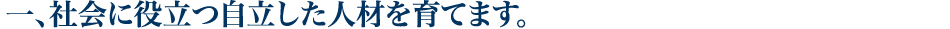 一、社会に役立つ自立した人材を育てます。