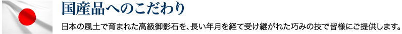 「国産品へのこだわり」日本の風土で育まれた高級御影石を、長い年月を経て受け継がれた巧みの技で皆様にご提供します。