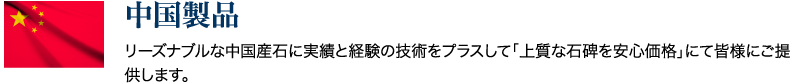 「中国製品」リーズナブルな中国産石に実績と経験の技術をプラスして「上質な石碑を安心価格」にて皆様にご提供します。