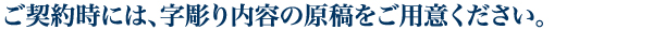 ご契約時には、字彫り内容の原稿をご用意ください。